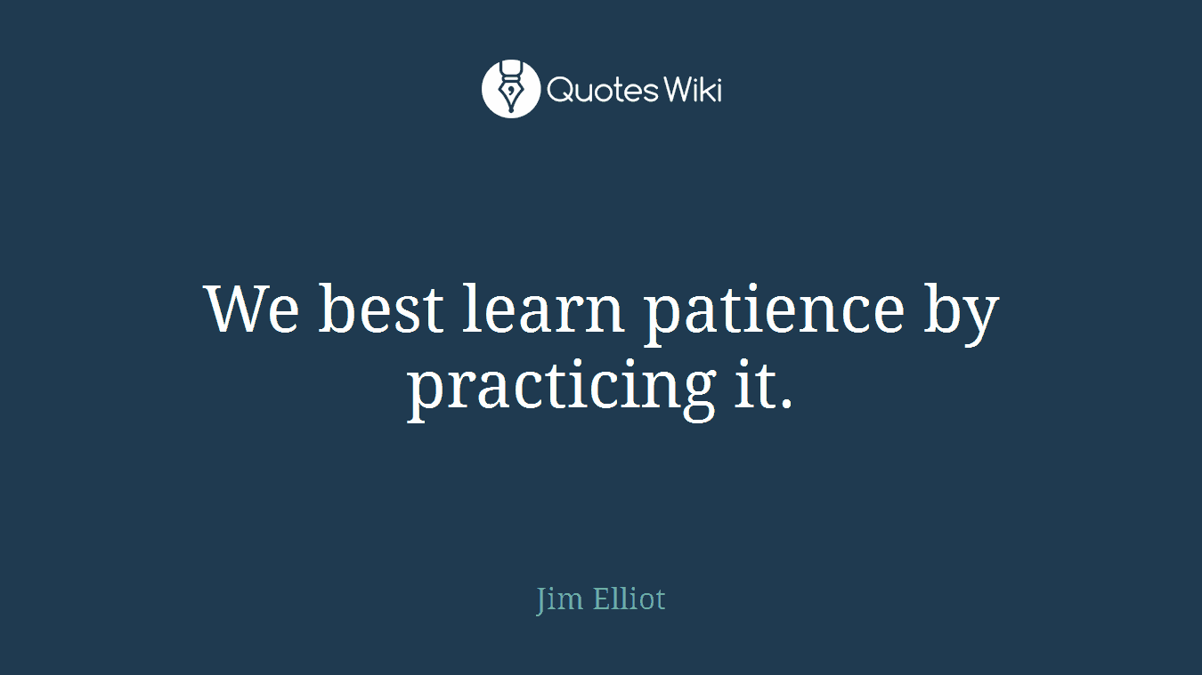We best learn patience by practicing it.