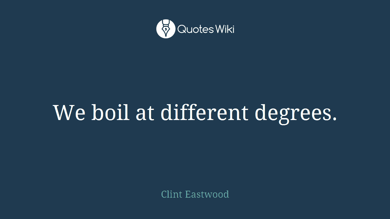 We boil at different degrees.