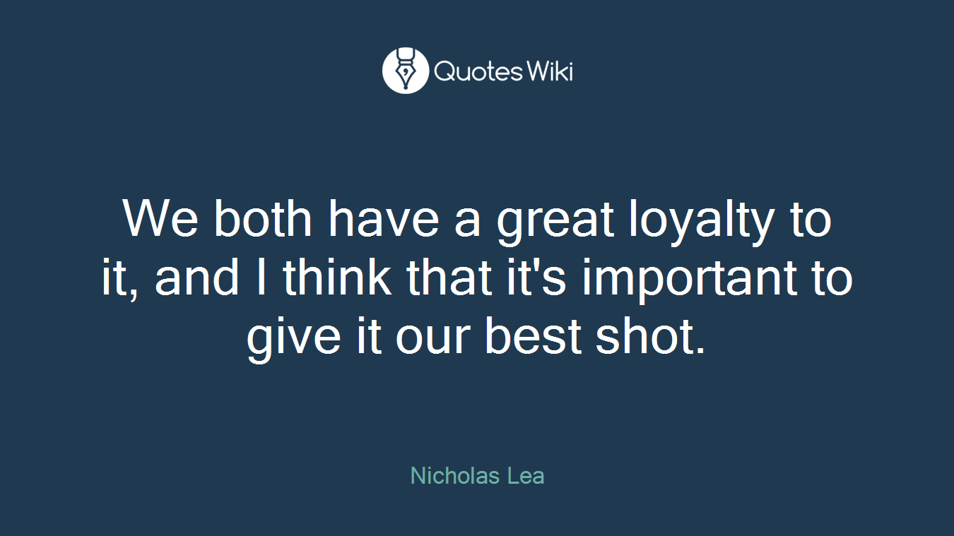We both have a great loyalty to it, and I think that it's important to give it our best shot.