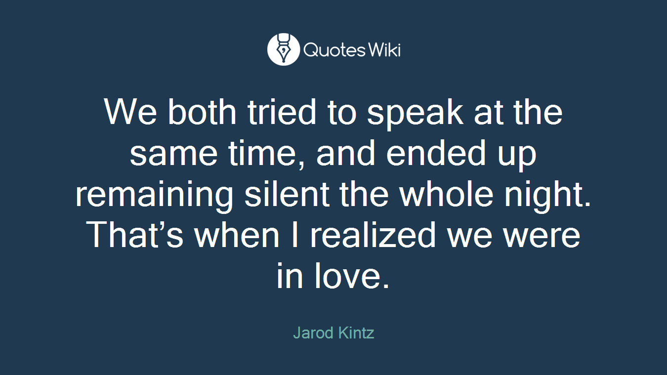 We both tried to speak at the same time, and ended up remaining silent the whole night. That’s when I realized we were in love.