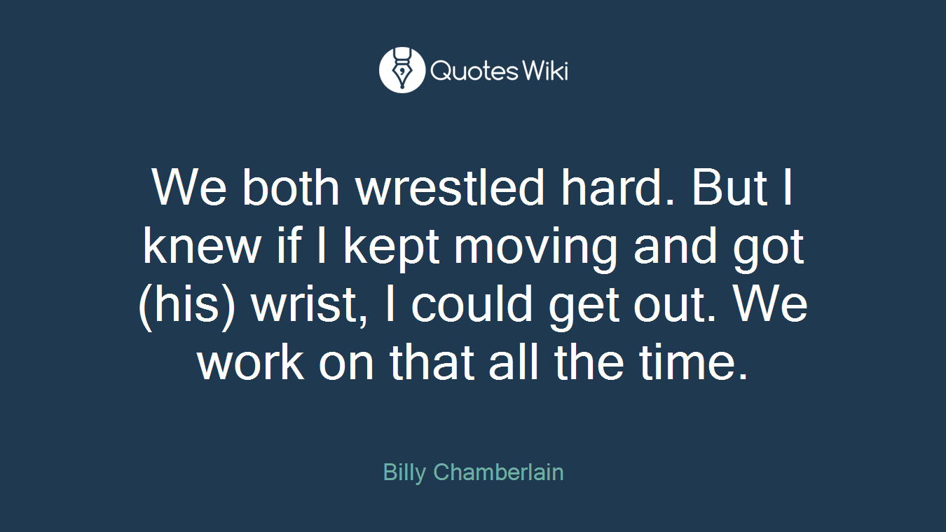 We both wrestled hard. But I knew if I kept moving and got (his) wrist, I could get out. We work on that all the time.