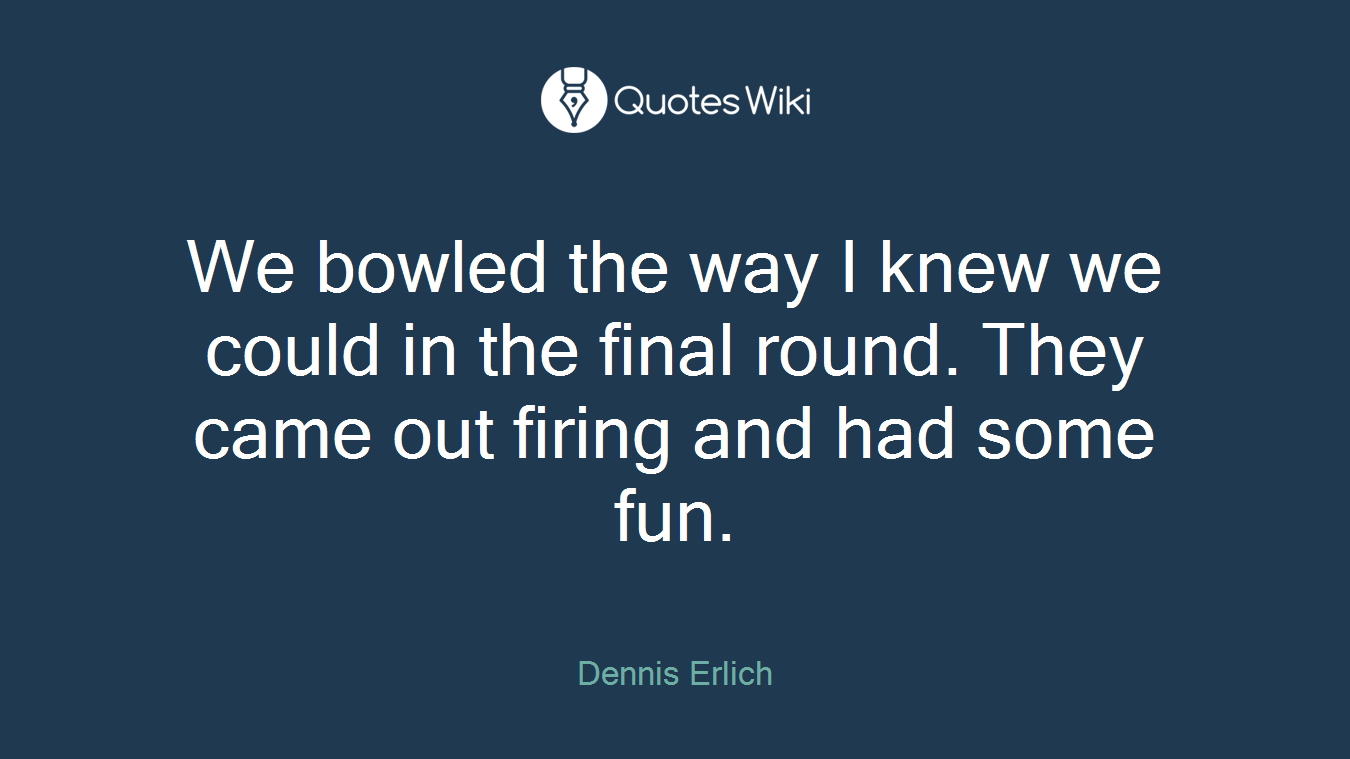 We bowled the way I knew we could in the final round. They came out firing and had some fun.