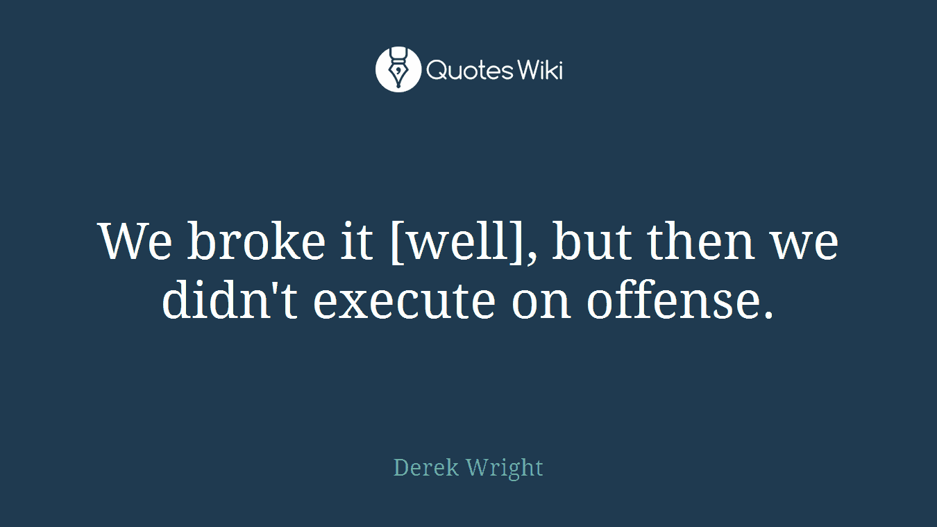 We broke it [well], but then we didn't execute on offense.