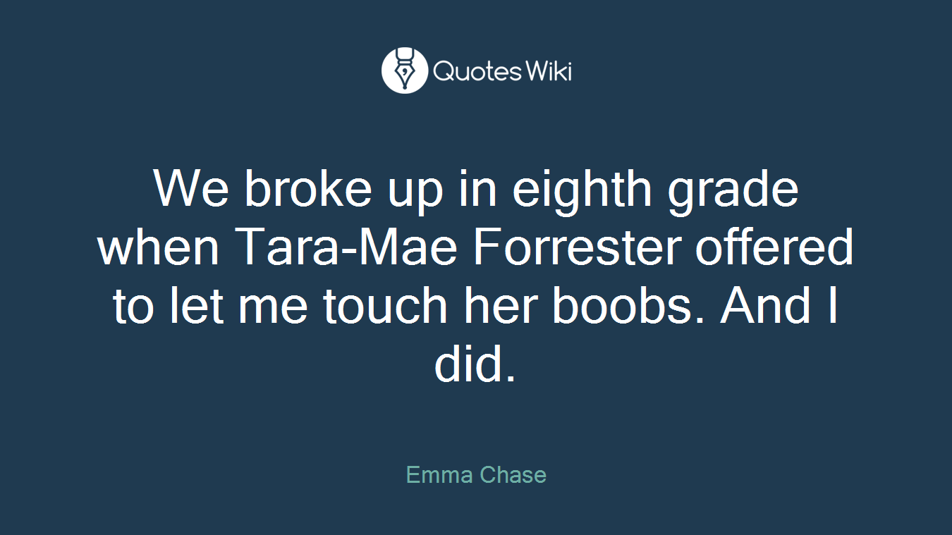 We broke up in eighth grade when Tara-Mae Forrester offered to let me touch her boobs. And I did.