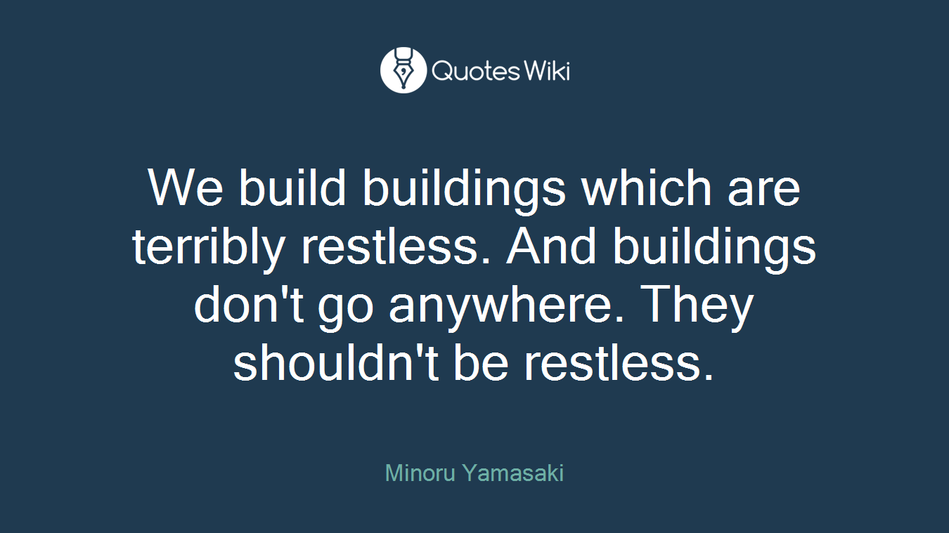 We build buildings which are terribly restless. And buildings don't go anywhere. They shouldn't be restless.