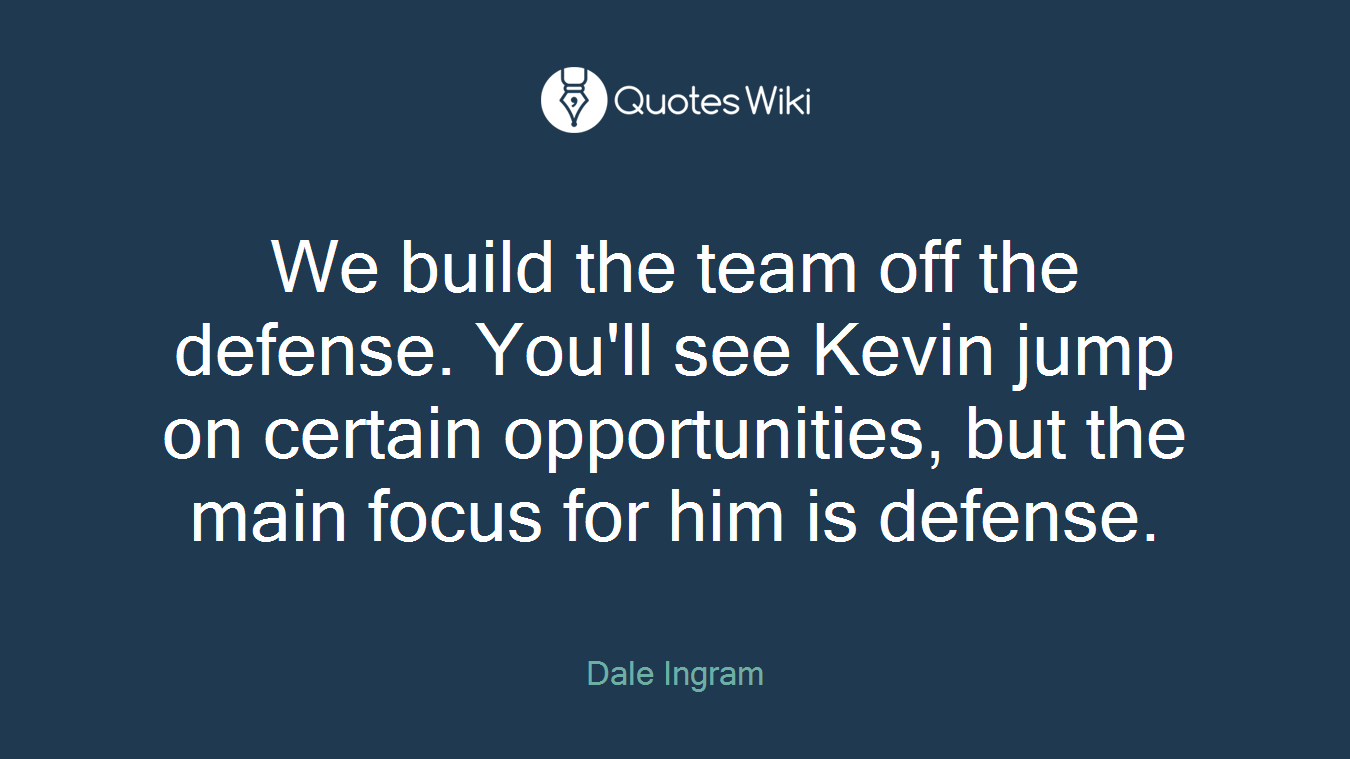 We build the team off the defense. You'll see Kevin jump on certain opportunities, but the main focus for him is defense.