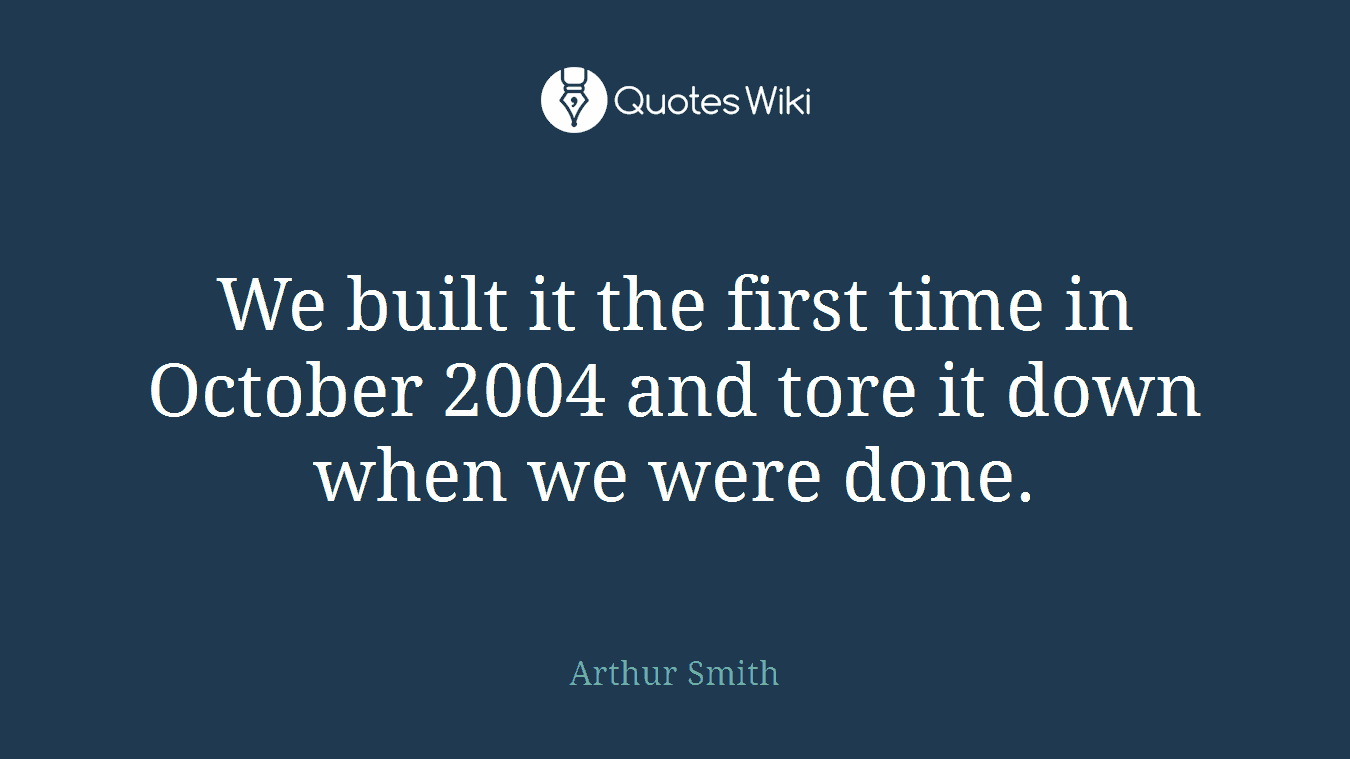 We built it the first time in October 2004 and tore it down when we were done.