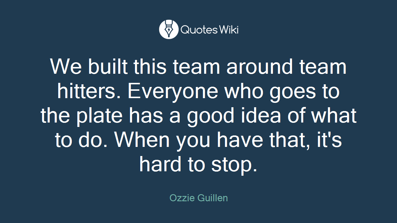 We built this team around team hitters. Everyone who goes to the plate has a good idea of what to do. When you have that, it's hard to stop.