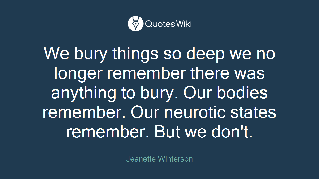 We bury things so deep we no longer remember there was anything to bury. Our bodies remember. Our neurotic states remember. But we don't.
