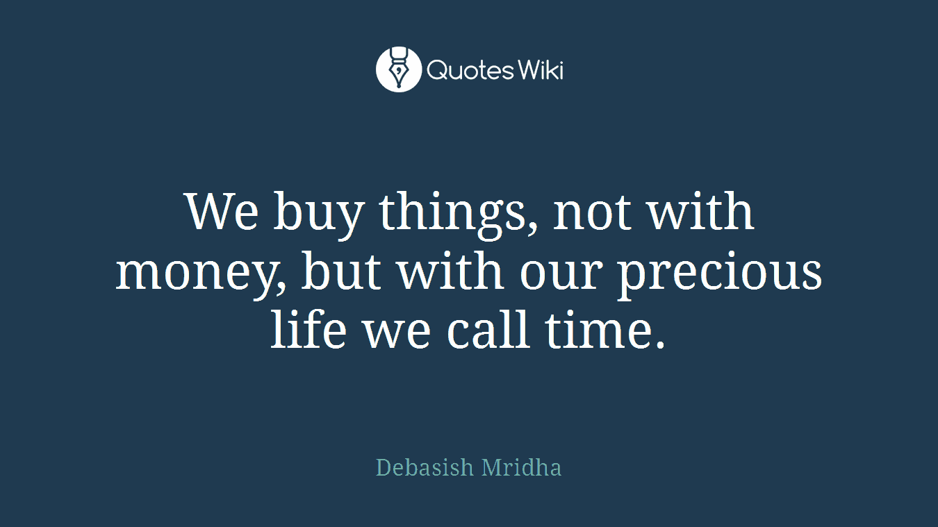 We buy things, not with money, but with our precious life we call time.