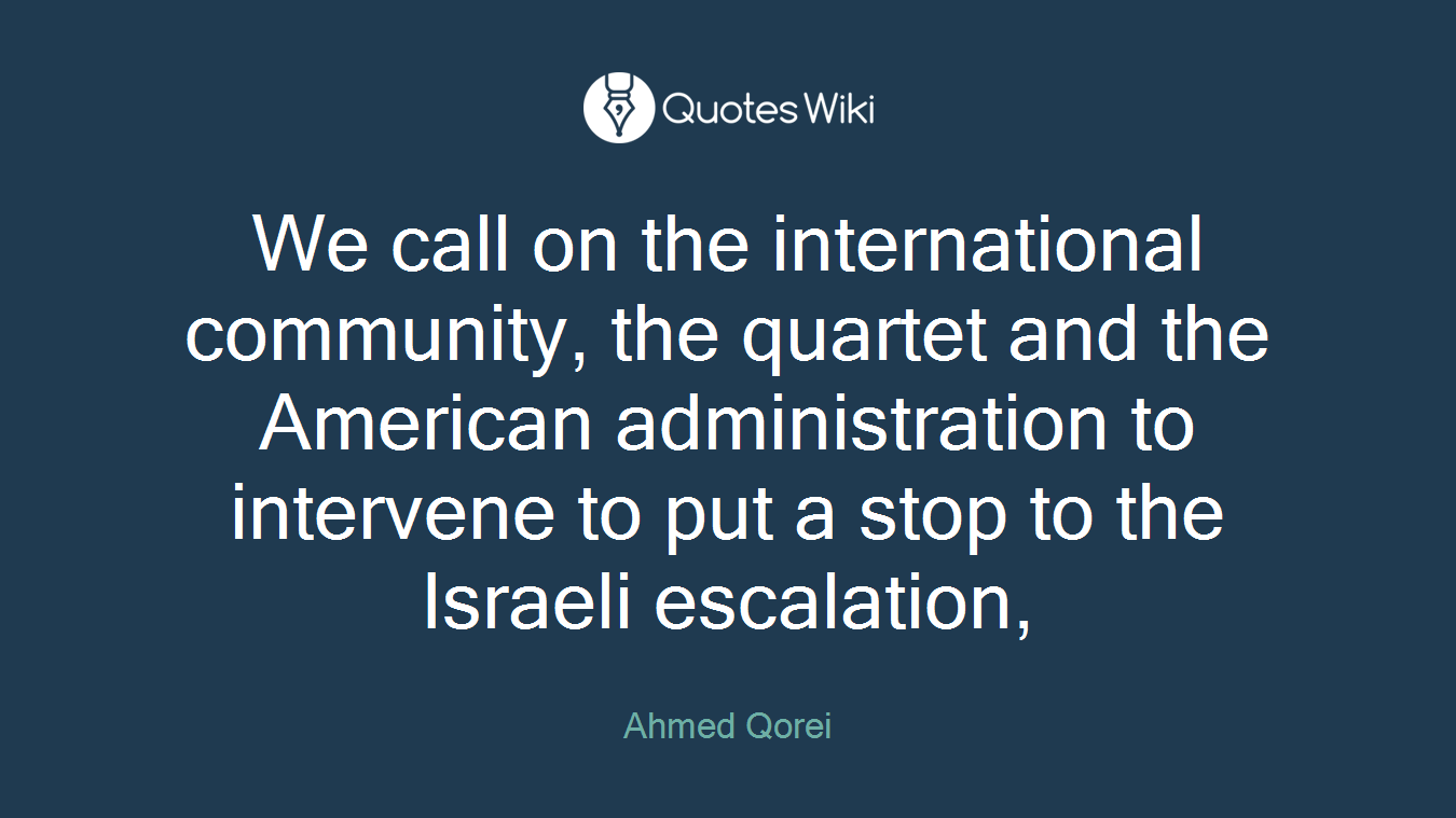 We call on the international community, the quartet and the American administration to intervene to put a stop to the Israeli escalation,