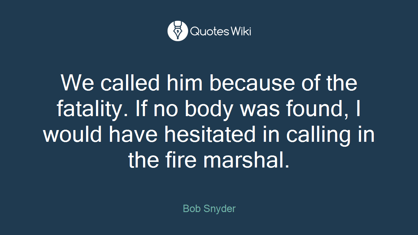 We called him because of the fatality. If no body was found, I would have hesitated in calling in the fire marshal.