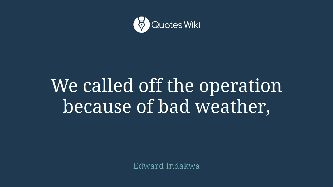We called off the operation because of bad weather,