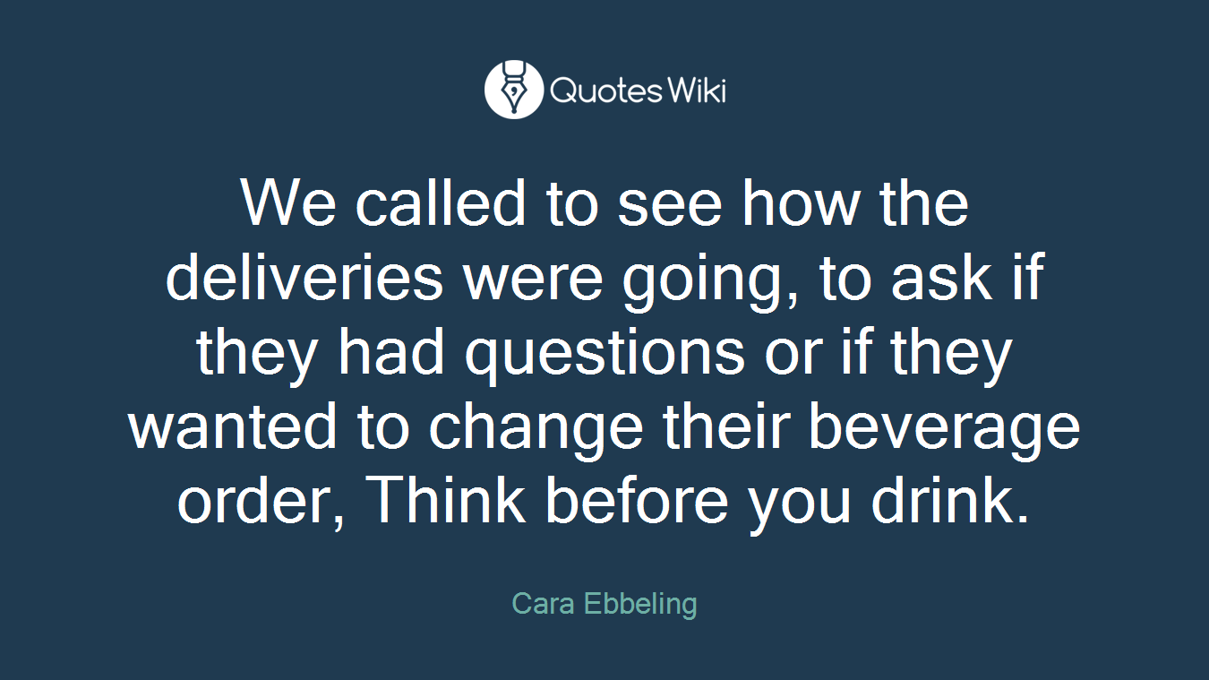 We called to see how the deliveries were going, to ask if they had questions or if they wanted to change their beverage order, Think before you drink.