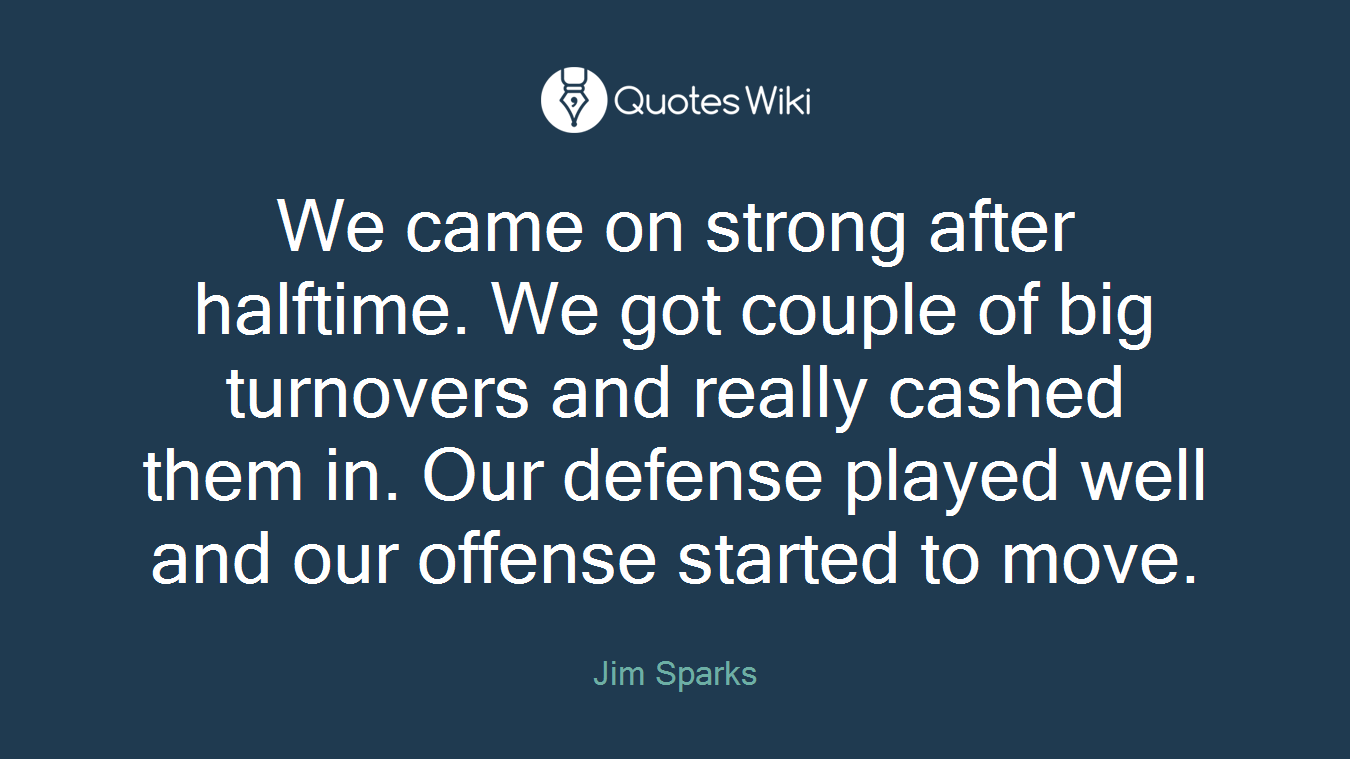 We came on strong after halftime. We got couple of big turnovers and really cashed them in. Our defense played well and our offense started to move.