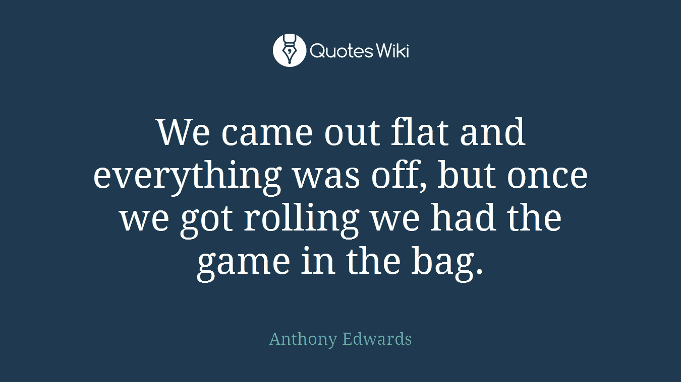 We came out flat and everything was off, but once we got rolling we had the game in the bag.