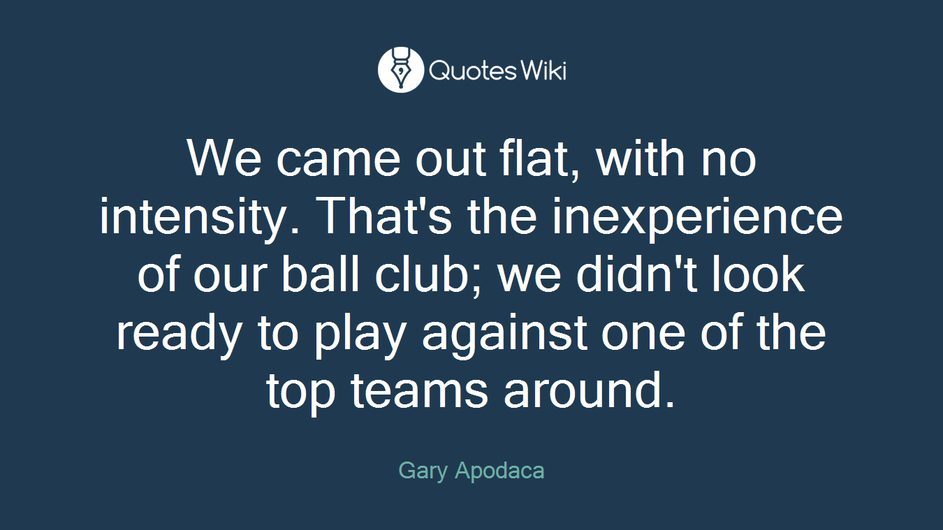 We came out flat, with no intensity. That's the inexperience of our ball club; we didn't look ready to play against one of the top teams around.