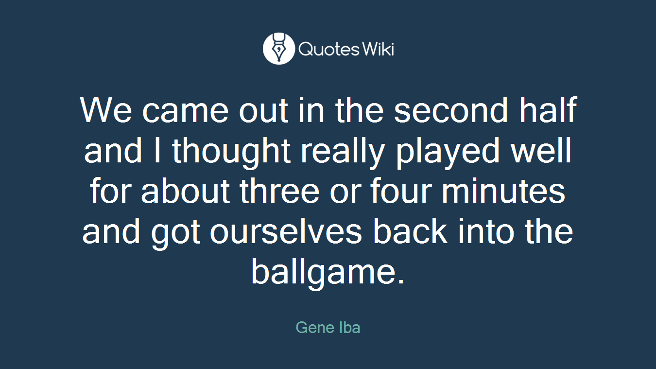 We came out in the second half and I thought really played well for about three or four minutes and got ourselves back into the ballgame.