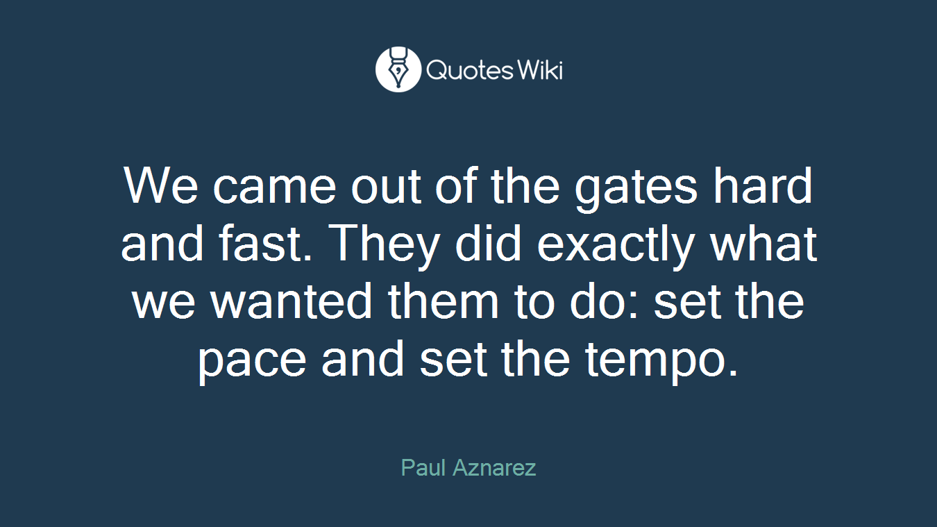 We came out of the gates hard and fast. They did exactly what we wanted them to do: set the pace and set the tempo.