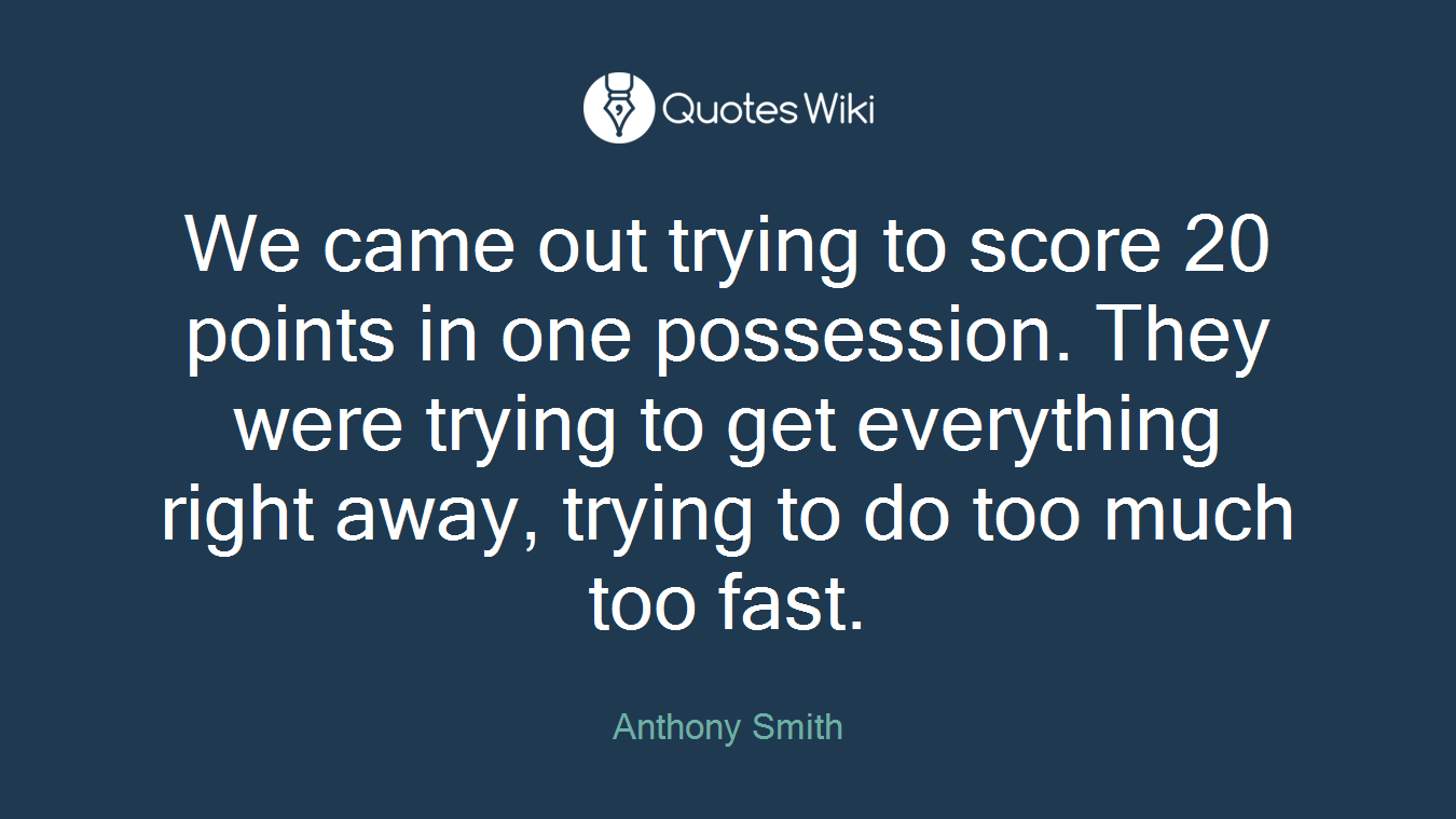 We came out trying to score 20 points in one possession. They were trying to get everything right away, trying to do too much too fast.