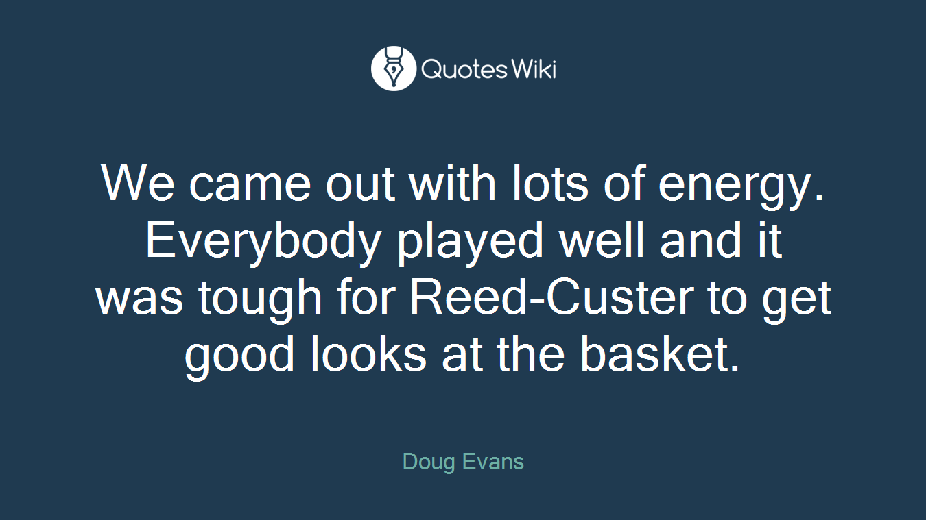 We came out with lots of energy. Everybody played well and it was tough for Reed-Custer to get good looks at the basket.