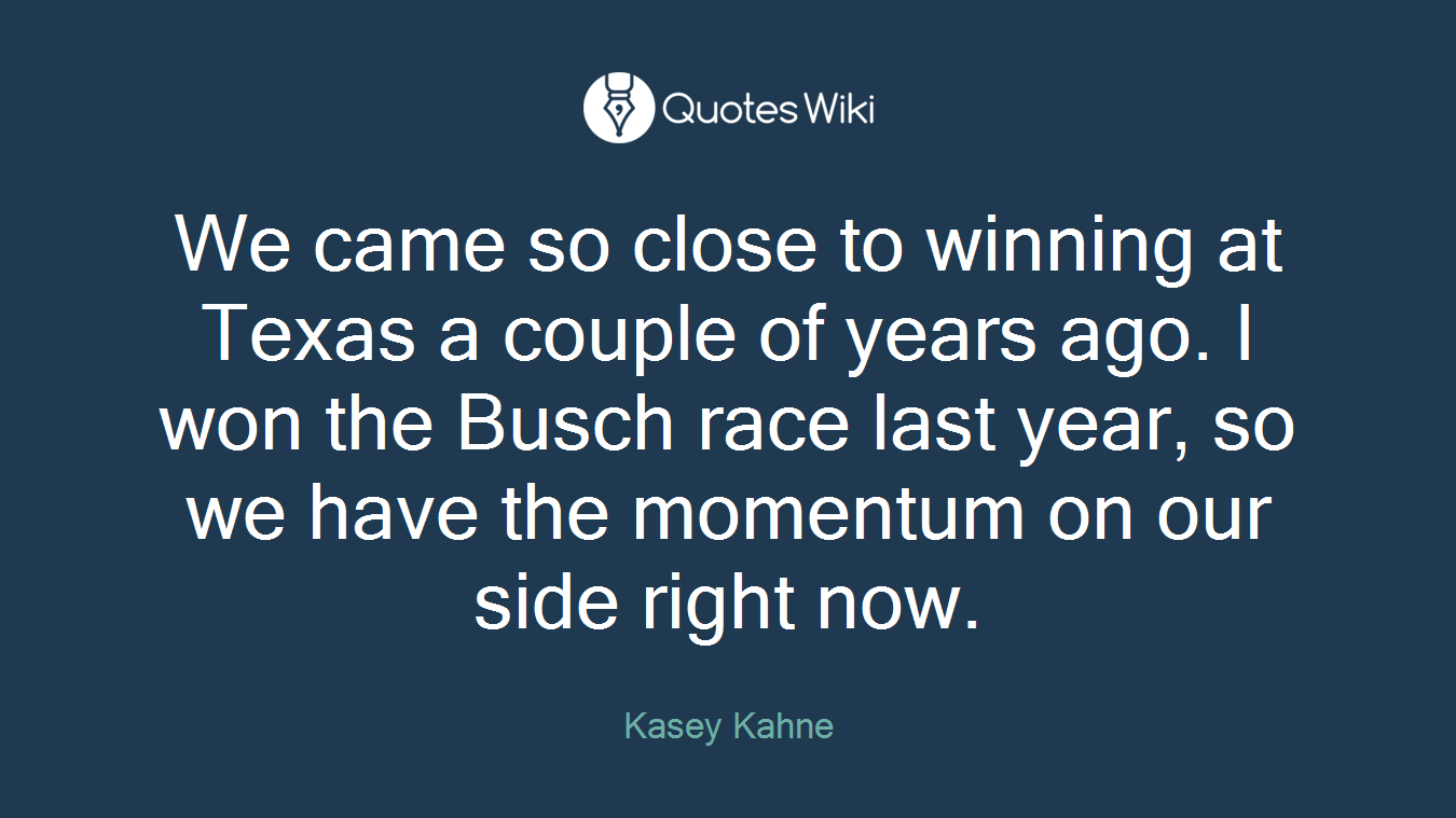 We came so close to winning at Texas a couple of years ago. I won the Busch race last year, so we have the momentum on our side right now.