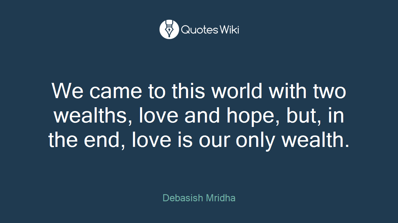 We came to this world with two wealths, love and hope, but, in the end, love is our only wealth.