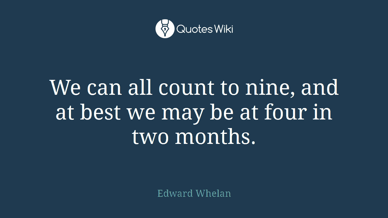 We can all count to nine, and at best we may be at four in two months.