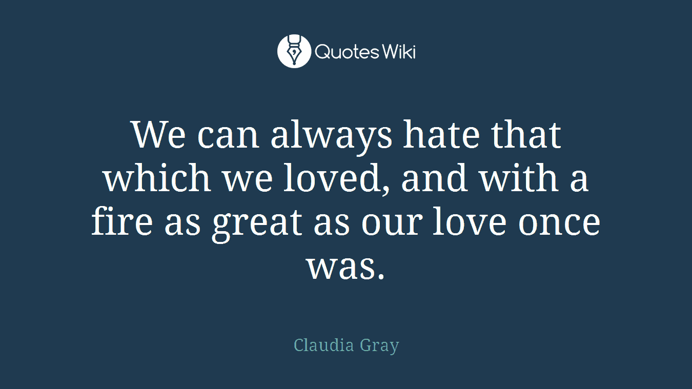 We can always hate that which we loved, and with a fire as great as our love once was.