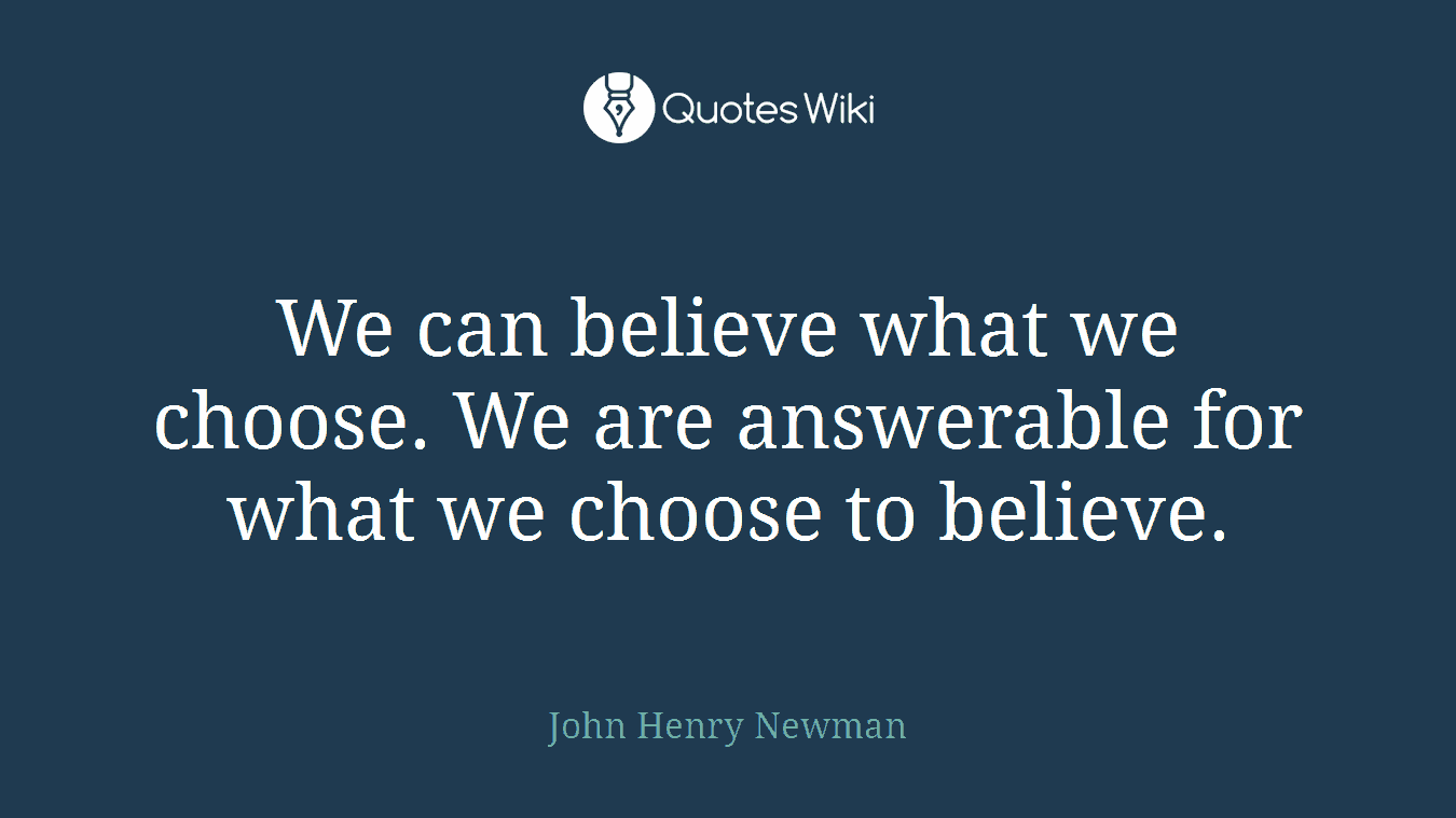 We can believe what we choose. We are answerable for what we choose to believe.