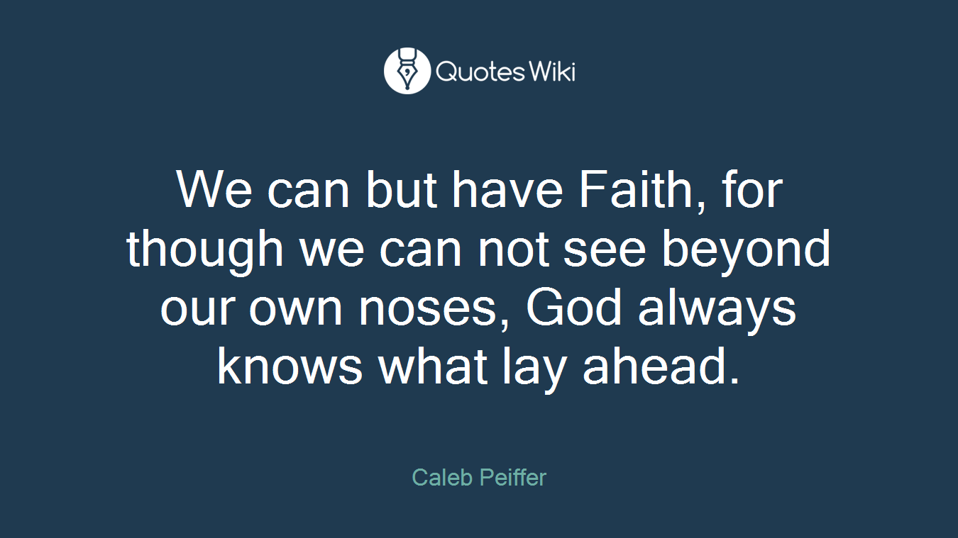 We can but have Faith, for though we can not see beyond our own noses, God always knows what lay ahead.