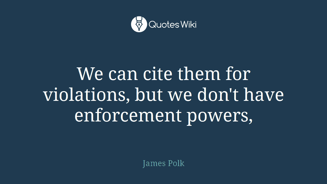 We can cite them for violations, but we don't have enforcement powers,