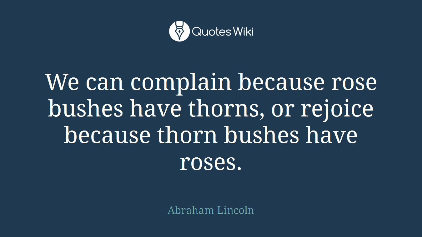 We can complain because rose bushes have thorns, or rejoice because thorn bushes have roses.