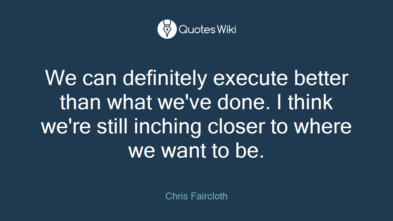 We can definitely execute better than what we've done. I think we're still inching closer to where we want to be.