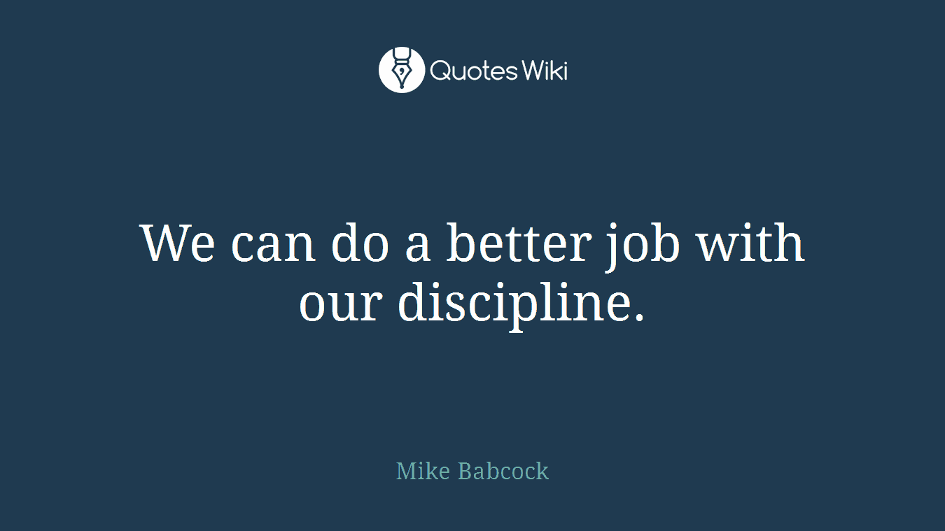 We can do a better job with our discipline.