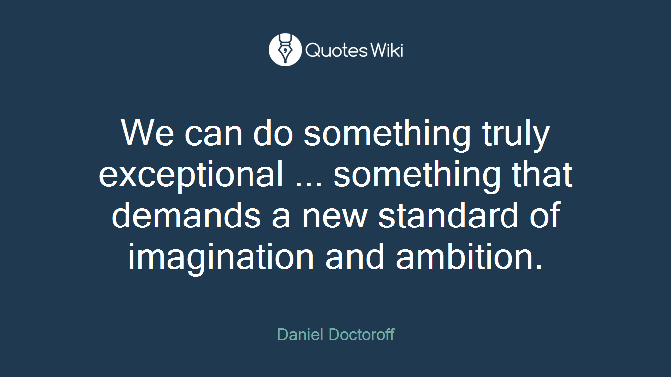 We can do something truly exceptional ... something that demands a new standard of imagination and ambition.