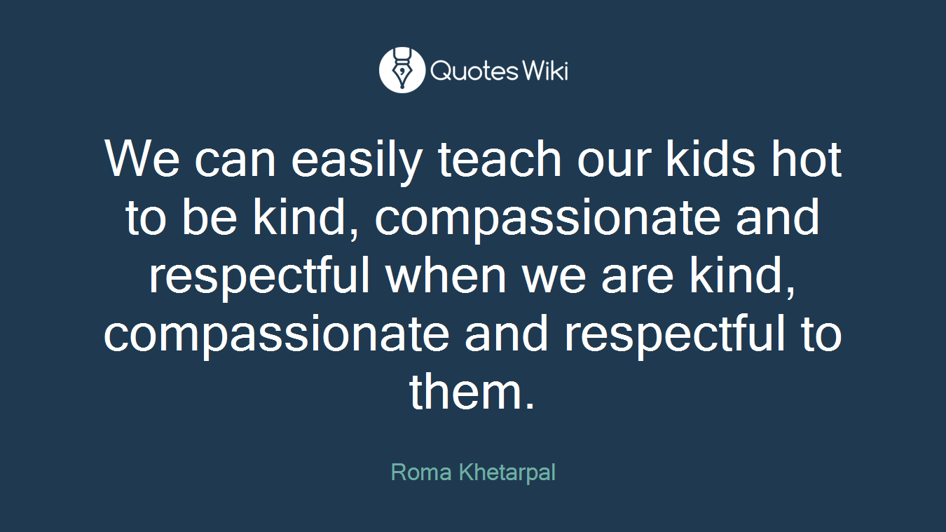 We can easily teach our kids hot to be kind, compassionate and respectful when we are kind, compassionate and respectful to them.