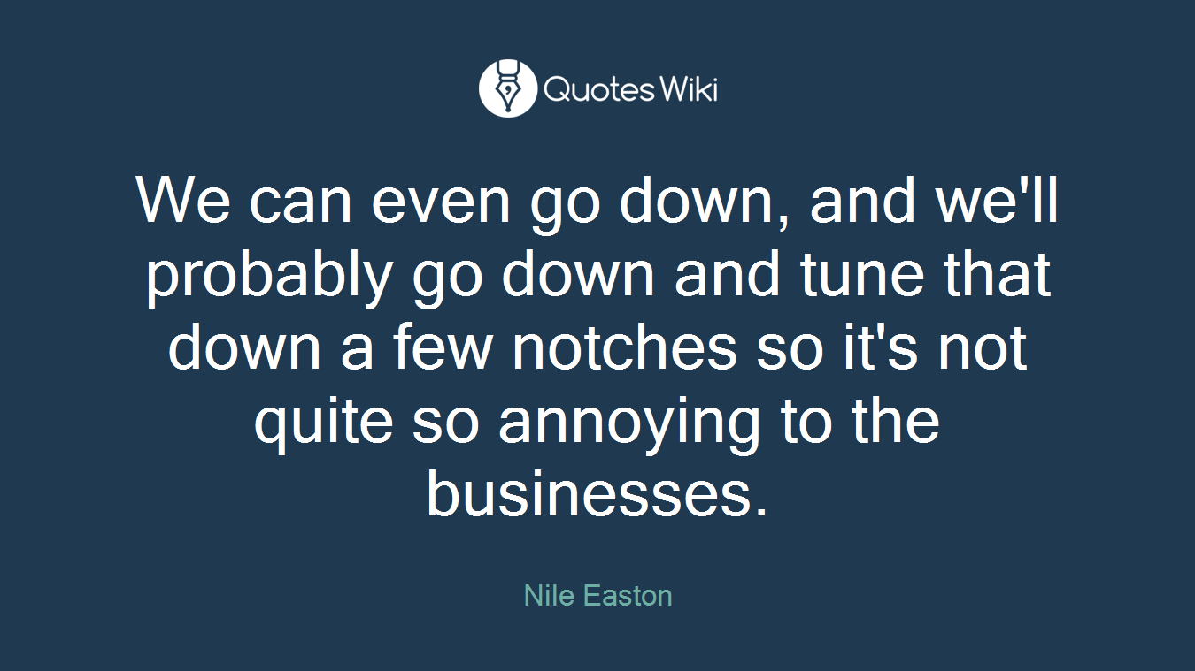 We can even go down, and we'll probably go down and tune that down a few notches so it's not quite so annoying to the businesses.