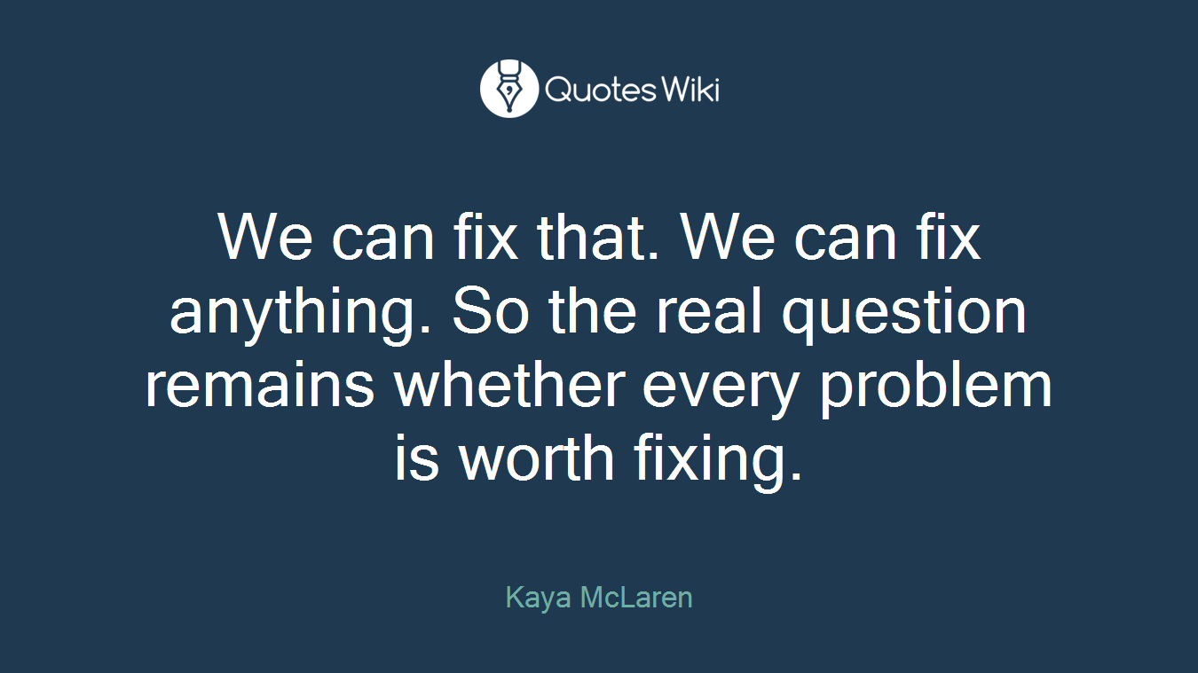 We can fix that. We can fix anything. So the real question remains whether every problem is worth fixing.