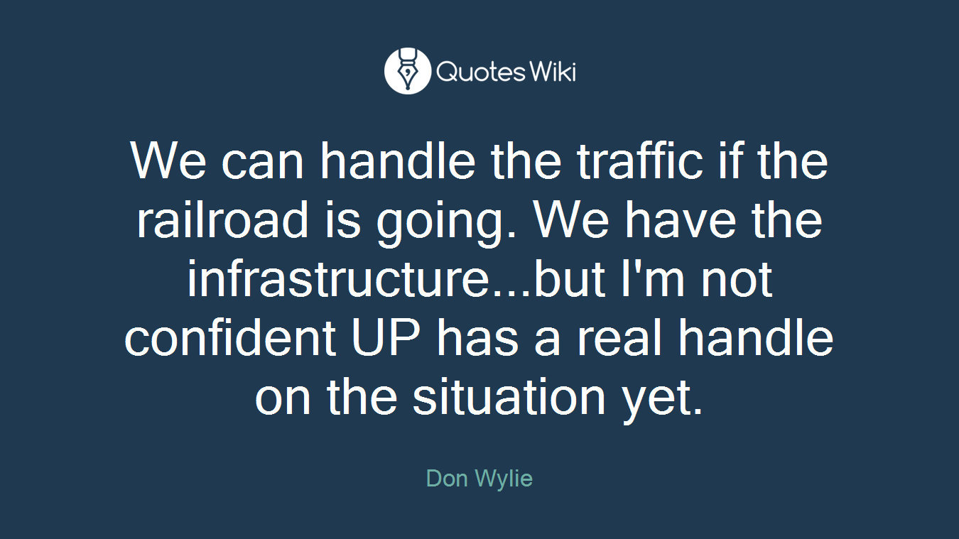 We can handle the traffic if the railroad is going. We have the infrastructure...but I'm not confident UP has a real handle on the situation yet.