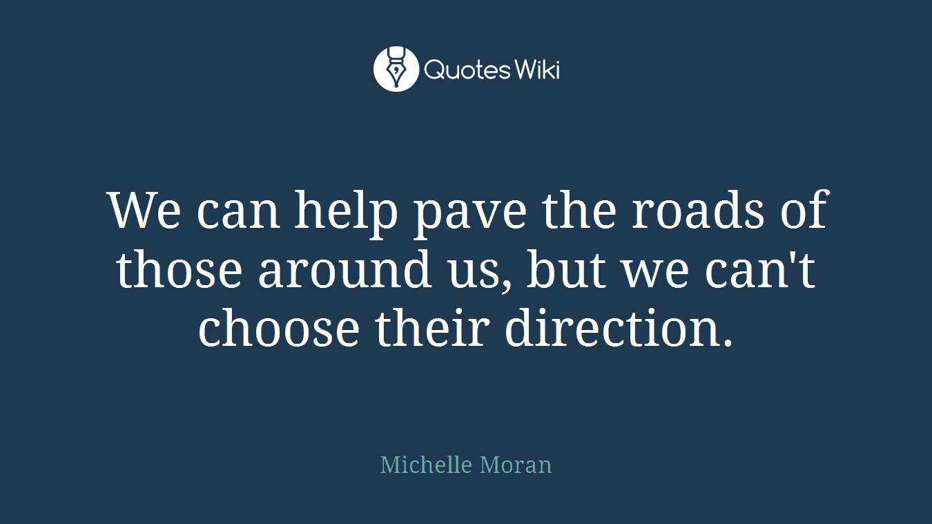We can help pave the roads of those around us, but we can't choose their direction.