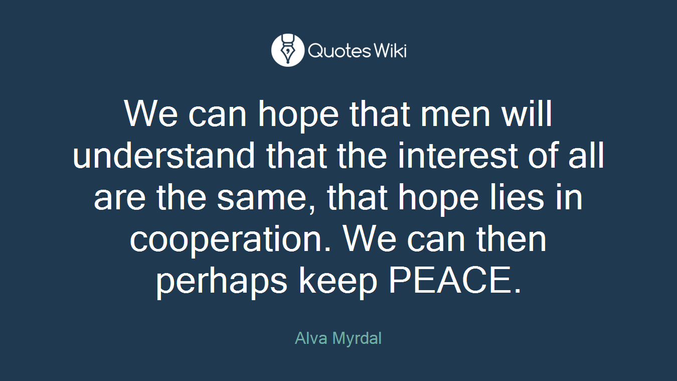 We can hope that men will understand that the interest of all are the same, that hope lies in cooperation. We can then perhaps keep PEACE.