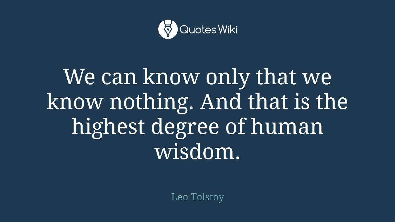 We can know only that we know nothing. And that is the highest degree of human wisdom.