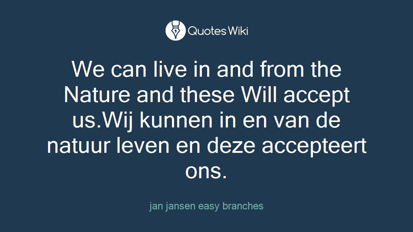 We can live in and from the Nature and these Will accept us.Wij kunnen in en van de natuur leven en deze accepteert ons.