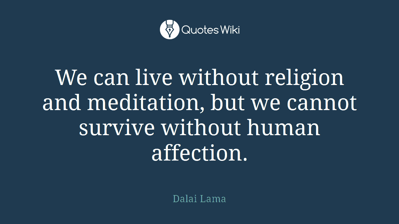 We can live without religion and meditation, but we cannot survive without human affection.