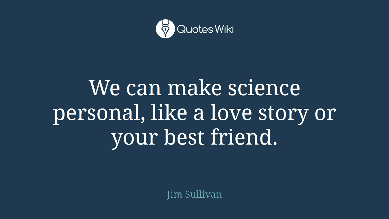 We can make science personal, like a love story or your best friend.
