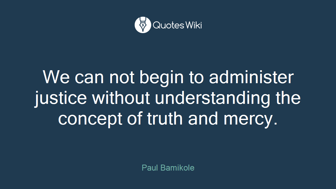 We can not begin to administer justice without understanding the concept of truth and mercy.
