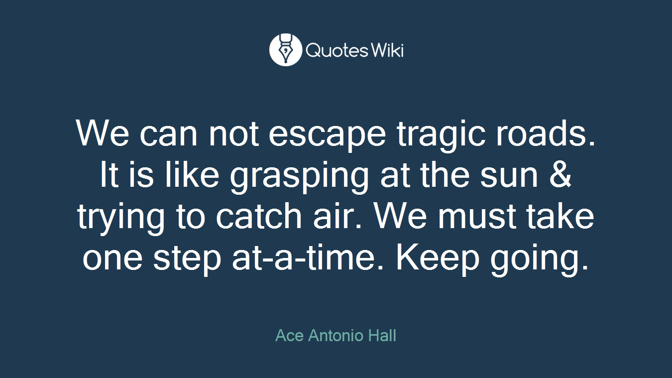 We can not escape tragic roads. It is like grasping at the sun & trying to catch air. We must take one step at-a-time. Keep going.