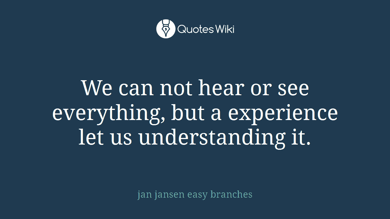 We can not hear or see everything, but a experience let us understanding it.