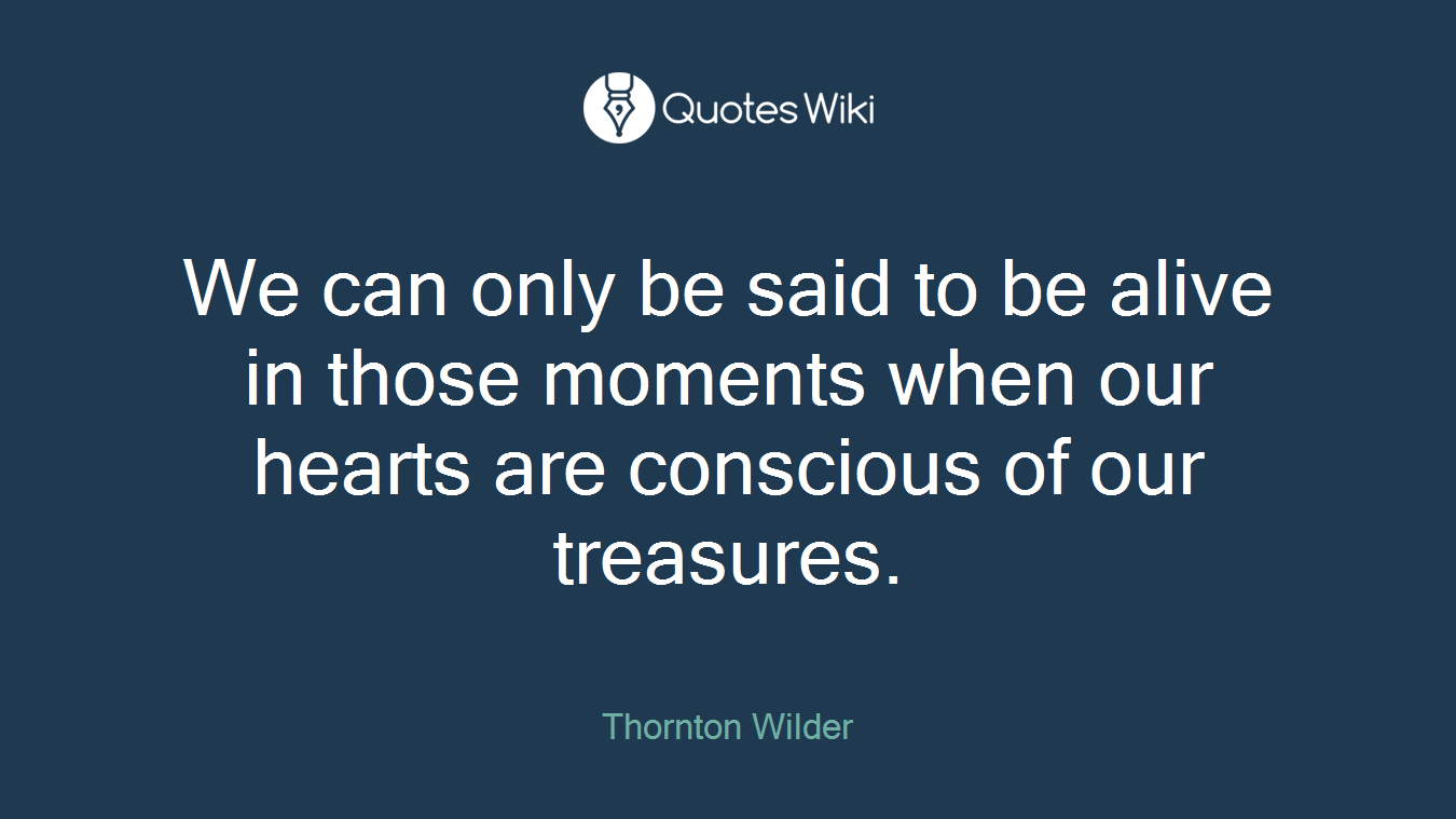 We can only be said to be alive in those moments when our hearts are conscious of our treasures.